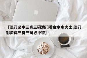 【澳门必中三肖三码澳门看金木水火土,澳门彩资料三肖三码必中特】