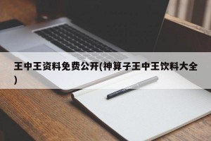 王中王资料免费公开(神算子王中王饮料大全)