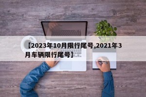 【2023年10月限行尾号,2021年3月车辆限行尾号】