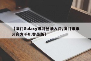 【澳门Galaxy银河登陆入口,澳门银银河官方手机登录版】