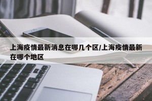 上海疫情最新消息在哪几个区/上海疫情最新在哪个地区