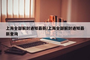 上海全部解封通知最新/上海全部解封通知最新查询