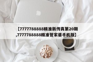 【7777788888精准新传真第20期,7777788888精准管家婆手机版】