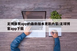 足博体育app的最新版本更新内容/足球博客app下载