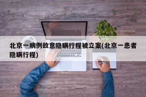 北京一病例故意隐瞒行程被立案(北京一患者隐瞒行程)