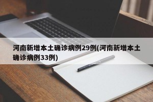 河南新增本土确诊病例29例(河南新增本土确诊病例33例)