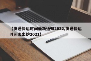 【快递停运时间最新通知2022,快递停运时间表出炉2021】