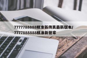 7777788888精准新传真最新版本/7777888888精准新管家