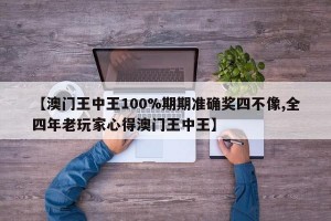 【澳门王中王100%期期准确奖四不像,全四年老玩家心得澳门王中王】