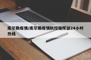 库尔勒疫情/库尔勒疫情防控指挥部24小时热线