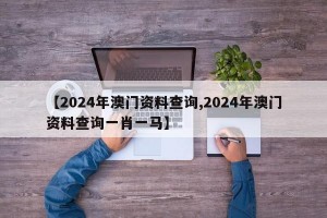 【2024年澳门资料查询,2024年澳门资料查询一肖一马】