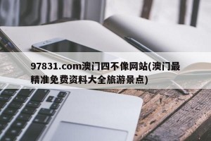 97831.com澳门四不像网站(澳门最精准免费资料大全旅游景点)