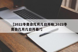 【2022冬奥会几月几日开始,2022冬奥会几月几日开幕?】