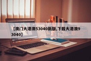 【澳门大港澳53040新版,下载大港澳93040】