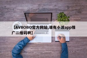 【AVBOBO官方网站,谁有小波app推广二维码啊】