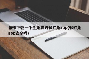 怎样下载一个全免费的彩虹兔app(彩虹兔app安全吗)