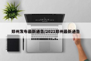 郑州发布最新通告/2021郑州最新通告