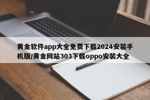 黄金软件app大全免费下载2024安装手机版/黄金网站303下载oppo安装大全