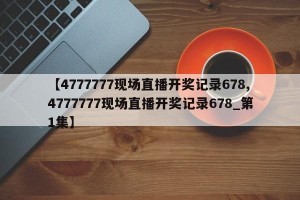 【4777777现场直播开奖记录678,4777777现场直播开奖记录678_第1集】