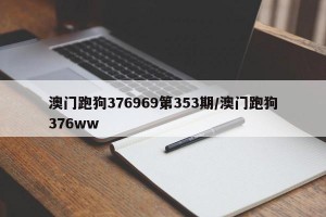 澳门跑狗376969第353期/澳门跑狗376ww