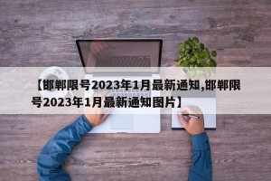 【邯郸限号2023年1月最新通知,邯郸限号2023年1月最新通知图片】