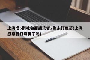 上海增5例社会面感染者2例未打疫苗(上海感染者打疫苗了吗)