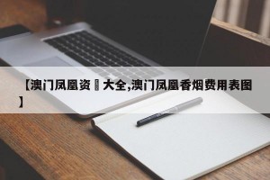 【澳门凤凰资枓大全,澳门凤凰香烟费用表图】