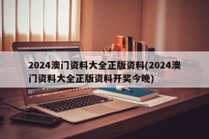 2024澳门资料大全正版资料(2024澳门资料大全正版资料开奖今晚)