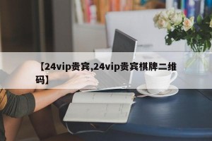 【24vip贵宾,24vip贵宾棋牌二维码】