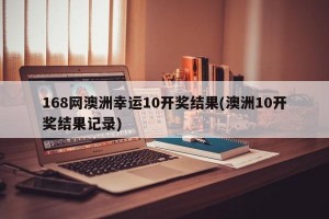 168网澳洲幸运10开奖结果(澳洲10开奖结果记录)