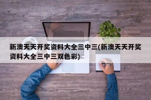 新澳天天开奖资料大全三中三(新澳天天开奖资料大全三中三双色彩)