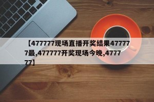 【477777现场直播开奖结果477777最,477777开奖现场今晚,477777】