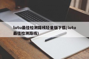 lutu最佳检测路线轻量版下载(lutu最佳检测路线)