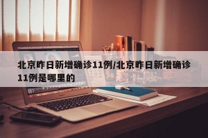 北京昨日新增确诊11例/北京昨日新增确诊11例是哪里的