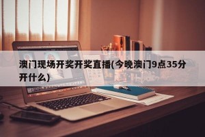 澳门现场开奖开奖直播(今晚澳门9点35分开什么)