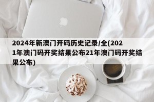 2024年新澳门开码历史记录/全(2021年澳门码开奖结果公布21年澳门码开奖结果公布)