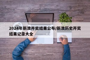 2024年新澳开奖结果公布/新澳历史开奖结果记录大全