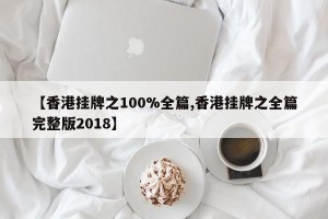 【香港挂牌之100%全篇,香港挂牌之全篇完整版2018】