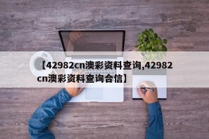 【42982cn澳彩资料查询,42982cn澳彩资料查询合信】