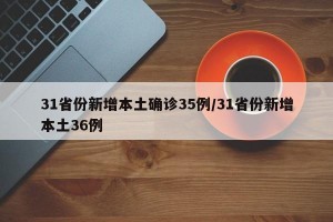 31省份新增本土确诊35例/31省份新增本土36例