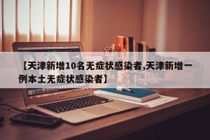 【天津新增10名无症状感染者,天津新增一例本土无症状感染者】