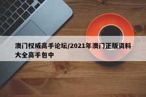 澳门权威高手论坛/2021年澳门正版资料大全高手包中