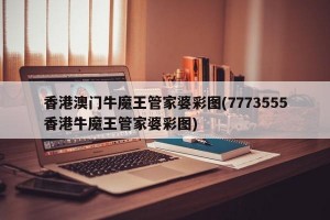 香港澳门牛魔王管家婆彩图(7773555香港牛魔王管家婆彩图)