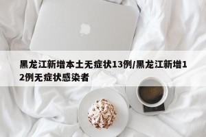 黑龙江新增本土无症状13例/黑龙江新增12例无症状感染者