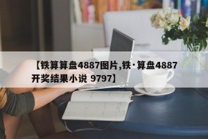 【铁算算盘4887图片,铁·算盘4887开奖结果小说 9797】