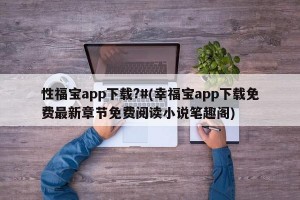 性福宝app下载?#(幸福宝app下载免费最新章节免费阅读小说笔趣阁)