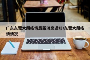 广东东莞大朗疫情最新消息通知/东莞大朗疫情情况