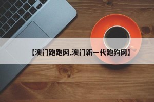 【澳门跑跑网,澳门新一代跑狗网】