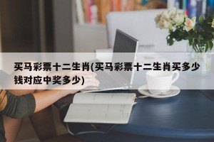 买马彩票十二生肖(买马彩票十二生肖买多少钱对应中奖多少)