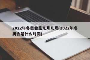 2022年冬奥会是几月几号(2022年冬奥会是什么时间)